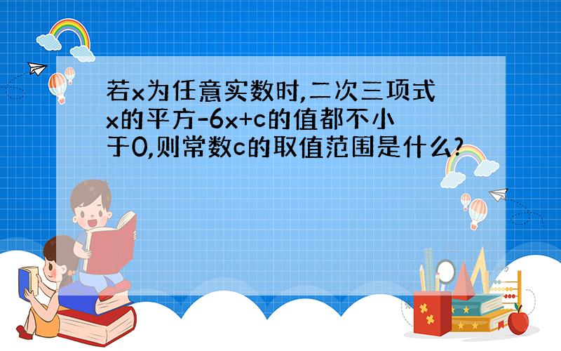 若x为任意实数时,二次三项式x的平方-6x+c的值都不小于0,则常数c的取值范围是什么?