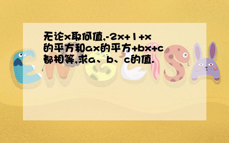 无论x取何值,-2x+1+x的平方和ax的平方+bx+c都相等,求a、b、c的值.