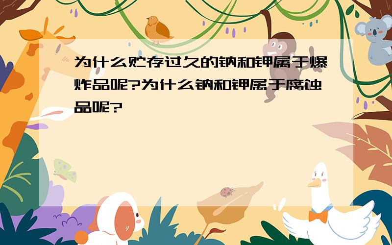 为什么贮存过久的钠和钾属于爆炸品呢?为什么钠和钾属于腐蚀品呢?