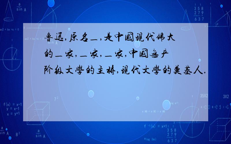 鲁迅,原名＿,是中国现代伟大的＿家,＿家,＿家,中国无产阶级文学的主将,现代文学的奠基人.