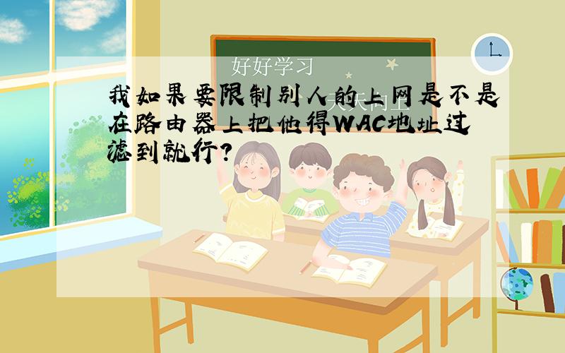 我如果要限制别人的上网是不是在路由器上把他得WAC地址过滤到就行?