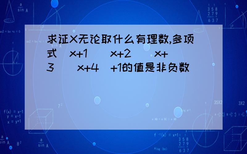 求证X无论取什么有理数,多项式(x+1)(x+2)(x+3)(x+4)+1的值是非负数