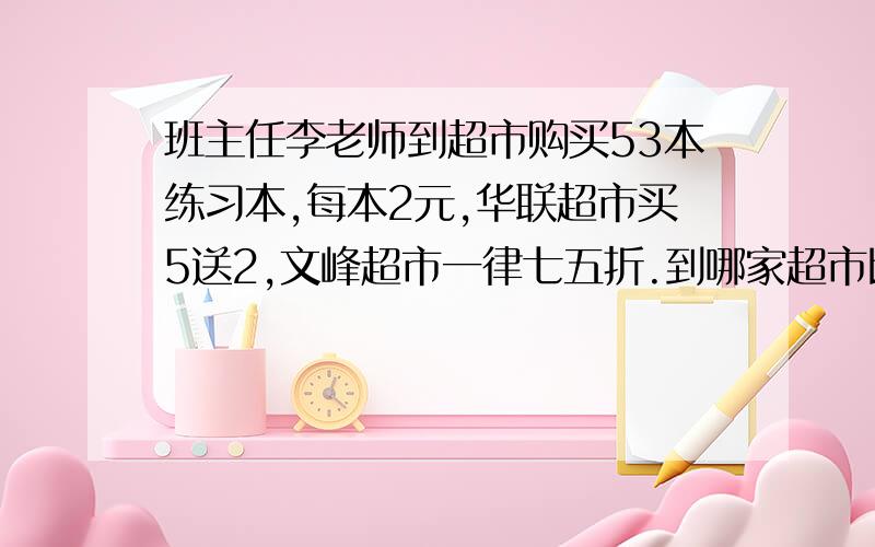 班主任李老师到超市购买53本练习本,每本2元,华联超市买5送2,文峰超市一律七五折.到哪家超市比较合算