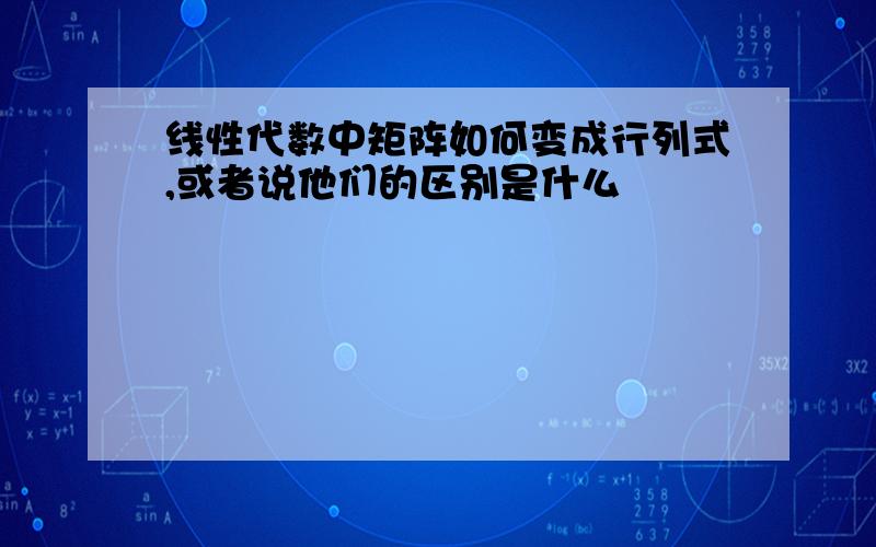 线性代数中矩阵如何变成行列式,或者说他们的区别是什么