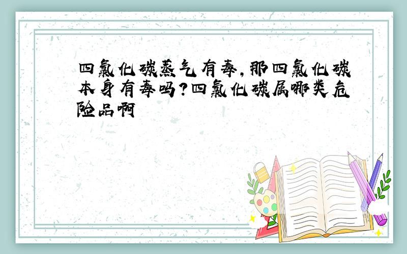 四氯化碳蒸气有毒,那四氯化碳本身有毒吗?四氯化碳属哪类危险品啊