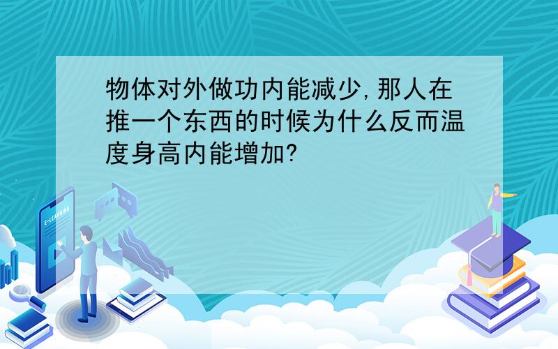 物体对外做功内能减少,那人在推一个东西的时候为什么反而温度身高内能增加?