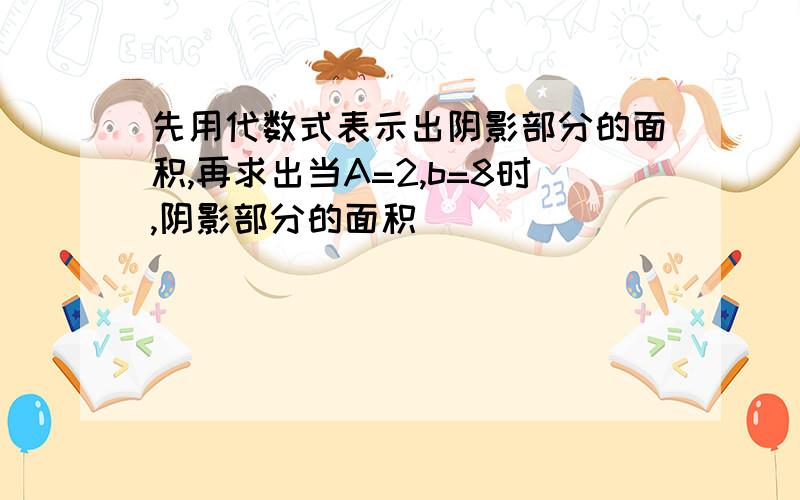 先用代数式表示出阴影部分的面积,再求出当A=2,b=8时,阴影部分的面积