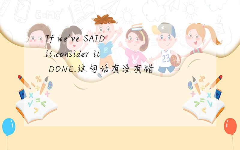 If we've SAID it,consider it DONE.这句话有没有错