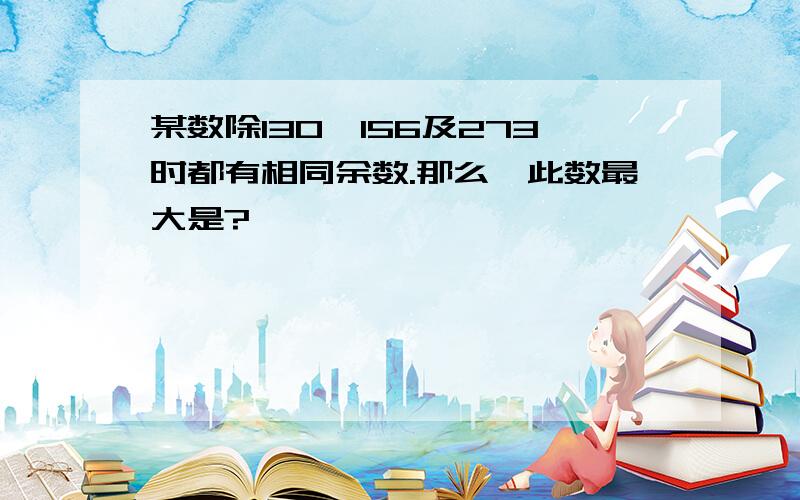 某数除130、156及273时都有相同余数.那么,此数最大是?