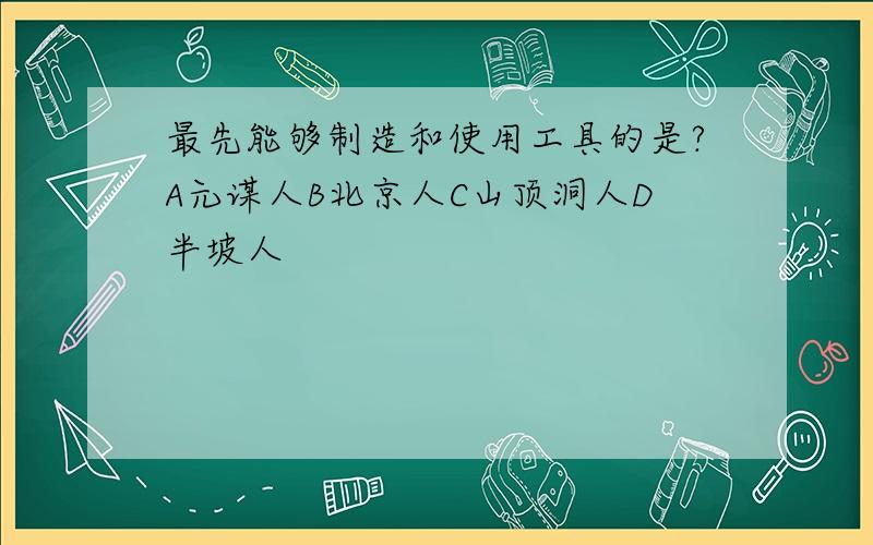 最先能够制造和使用工具的是?A元谋人B北京人C山顶洞人D半坡人