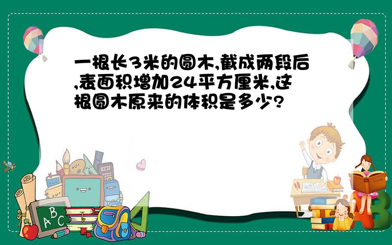 一根长3米的圆木,截成两段后,表面积增加24平方厘米,这根圆木原来的体积是多少?