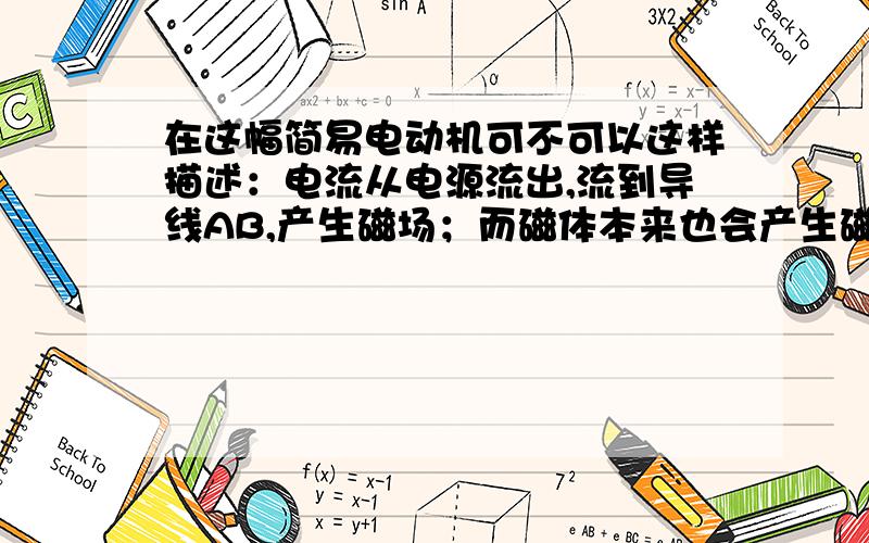 在这幅简易电动机可不可以这样描述：电流从电源流出,流到导线AB,产生磁场；而磁体本来也会产生磁场,