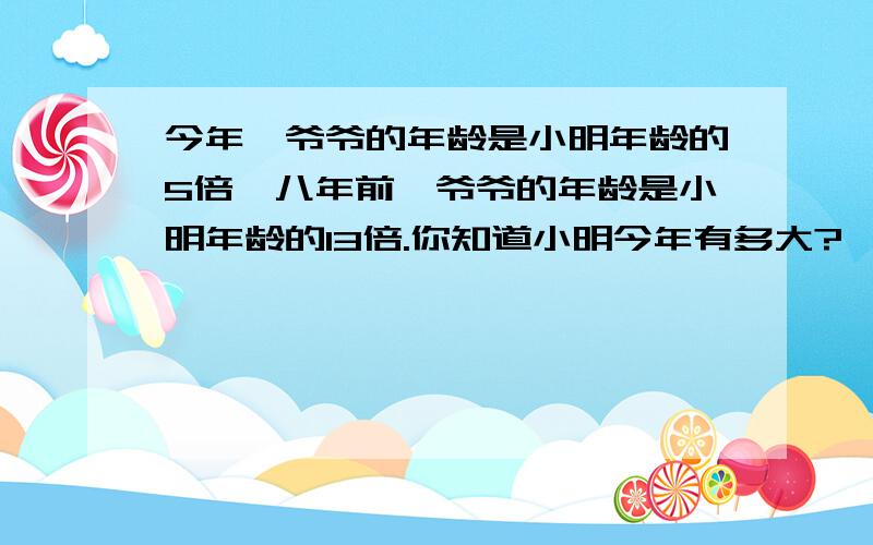 今年,爷爷的年龄是小明年龄的5倍,八年前,爷爷的年龄是小明年龄的13倍.你知道小明今年有多大?