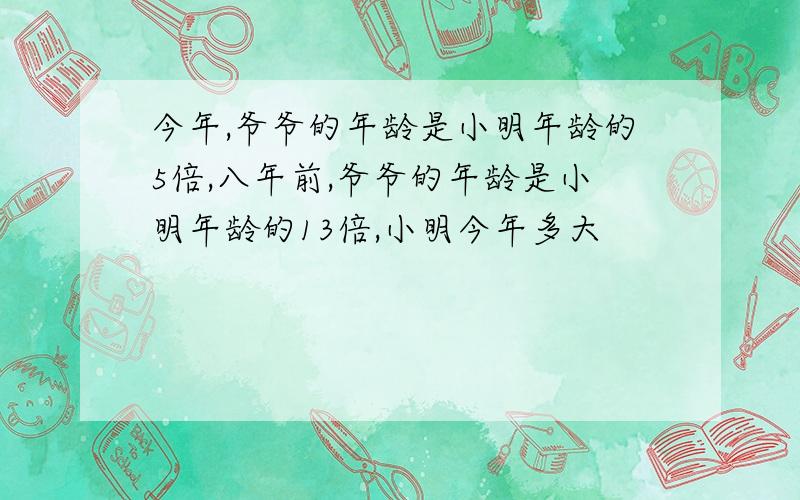 今年,爷爷的年龄是小明年龄的5倍,八年前,爷爷的年龄是小明年龄的13倍,小明今年多大