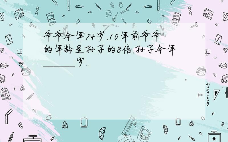 爷爷今年74岁，10年前爷爷的年龄是孙子的8倍，孙子今年______岁．