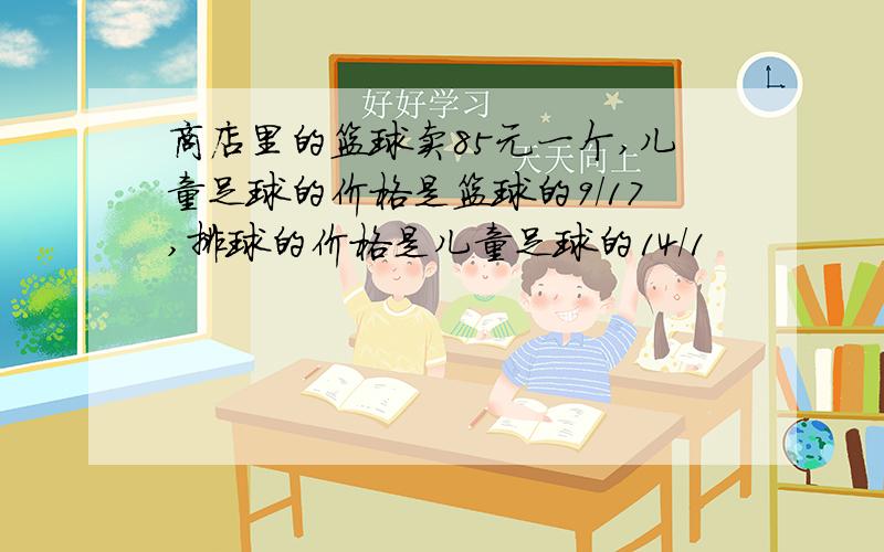 商店里的篮球卖85元一个,儿童足球的价格是篮球的9/17,排球的价格是儿童足球的14/1