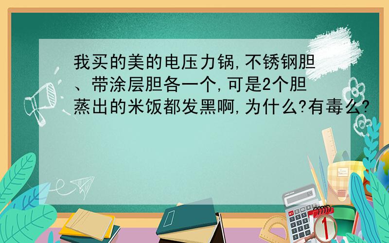 我买的美的电压力锅,不锈钢胆、带涂层胆各一个,可是2个胆蒸出的米饭都发黑啊,为什么?有毒么?