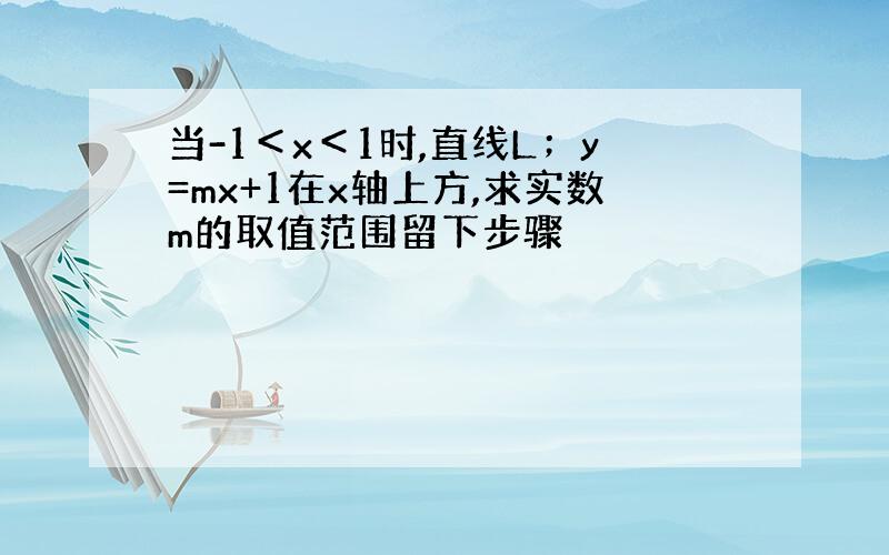 当-1＜x＜1时,直线L；y=mx+1在x轴上方,求实数m的取值范围留下步骤