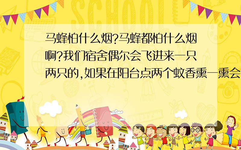 马蜂怕什么烟?马蜂都怕什么烟啊?我们宿舍偶尔会飞进来一只两只的,如果在阳台点两个蚊香熏一熏会有用吗?