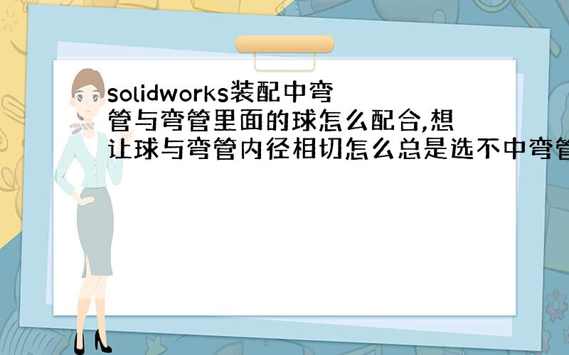 solidworks装配中弯管与弯管里面的球怎么配合,想让球与弯管内径相切怎么总是选不中弯管内径?