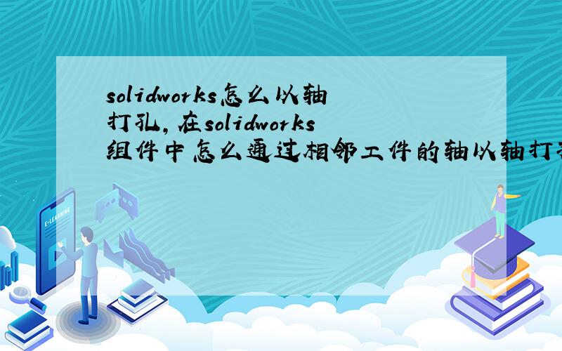 solidworks怎么以轴打孔,在solidworks组件中怎么通过相邻工件的轴以轴打孔,