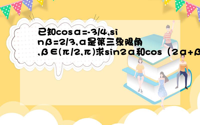 已知cosα=-3/4,sinβ=2/3,α是第三象限角,β∈(π/2,π)求sin2α和cos（2α+β）