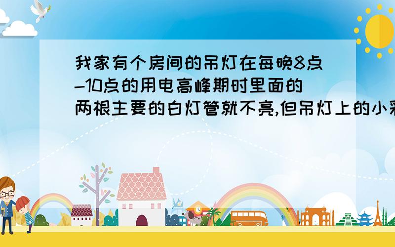 我家有个房间的吊灯在每晚8点-10点的用电高峰期时里面的两根主要的白灯管就不亮,但吊灯上的小彩灯亮的,