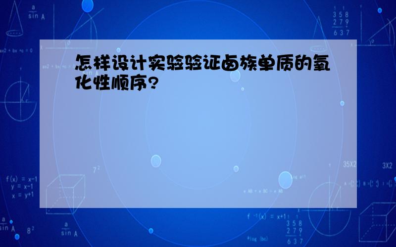 怎样设计实验验证卤族单质的氧化性顺序?