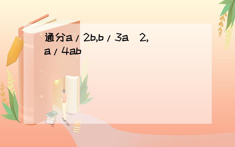 通分a/2b,b/3a^2,a/4ab