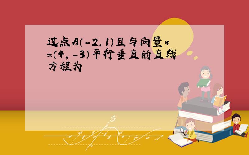 过点A（-2,1）且与向量n=（4,-3）平行垂直的直线方程为