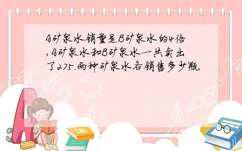 A矿泉水销量是B矿泉水的4倍,Ａ矿泉水和Ｂ矿泉水一共卖出了２７５．两种矿泉水各销售多少瓶