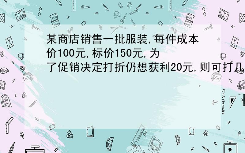 某商店销售一批服装,每件成本价100元,标价150元,为了促销决定打折仍想获利20元,则可打几折?