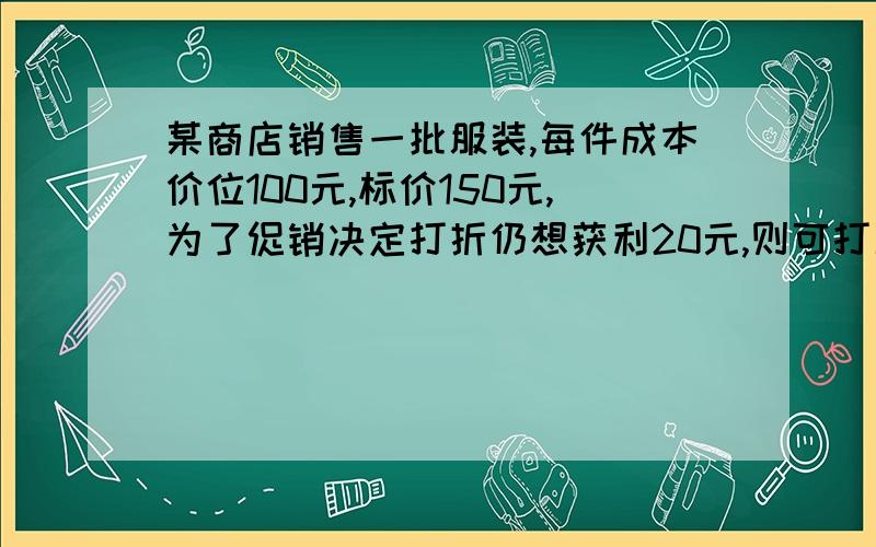 某商店销售一批服装,每件成本价位100元,标价150元,为了促销决定打折仍想获利20元,则可打几折?