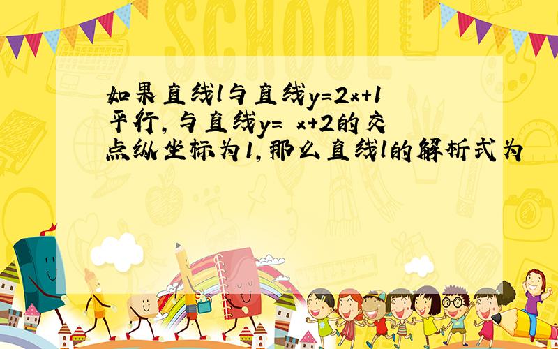 如果直线l与直线y＝2x＋1平行,与直线y＝﹣x＋2的交点纵坐标为1,那么直线l的解析式为