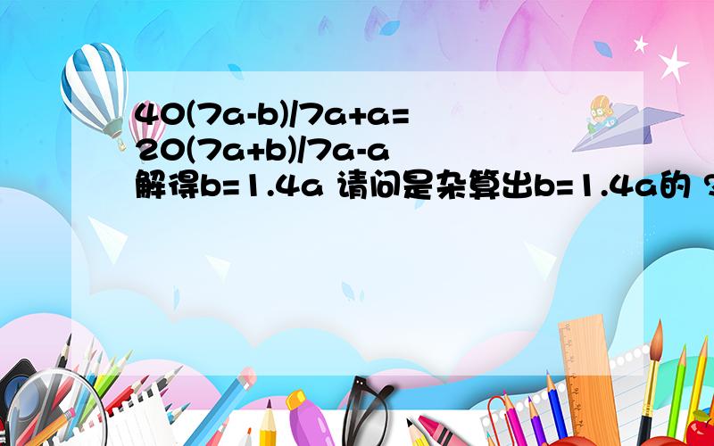 40(7a-b)/7a+a=20(7a+b)/7a-a 解得b=1.4a 请问是杂算出b=1.4a的 ?