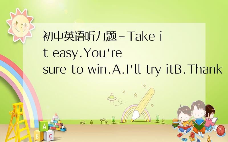 初中英语听力题-Take it easy.You're sure to win.A.I'll try itB.Thank