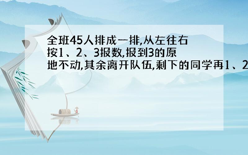 全班45人排成一排,从左往右按1、2、3报数,报到3的原地不动,其余离开队伍,剩下的同学再1、2、3报数,一直到最后一名