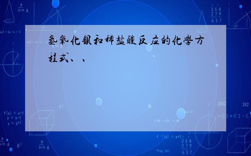 氢氧化钡和稀盐酸反应的化学方程式、、