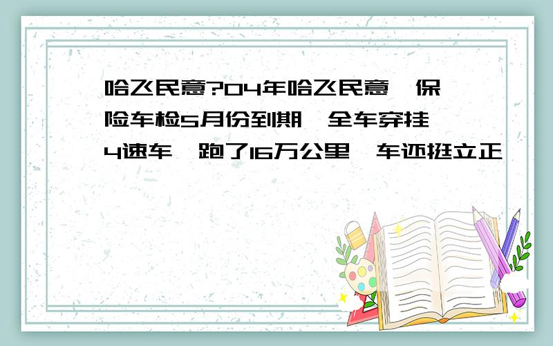 哈飞民意?04年哈飞民意,保险车检5月份到期,全车穿挂,4速车,跑了16万公里,车还挺立正,钣金挺好,请问值多钱,我想买