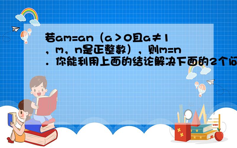 若am=an（a＞0且a≠1，m，n是正整数），则m=n．你能利用上面的结论解决下面的2个问题吗？试试看，相信你一定行！