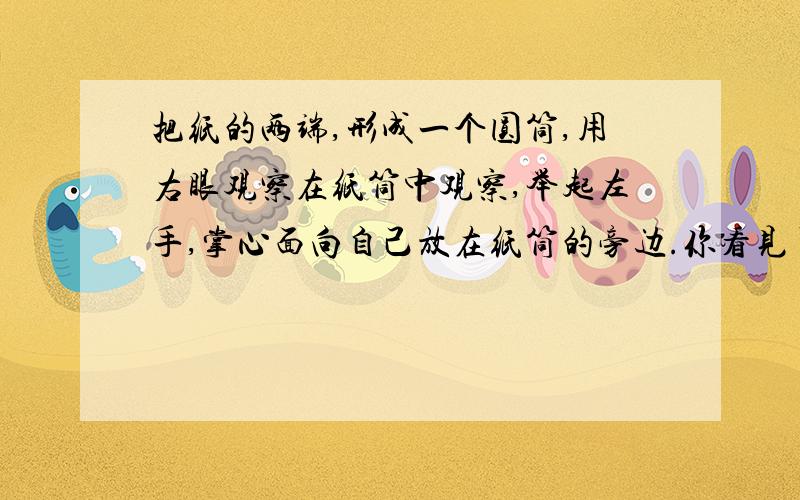 把纸的两端,形成一个圆筒,用右眼观察在纸筒中观察,举起左手,掌心面向自己放在纸筒的旁边.你看见了?