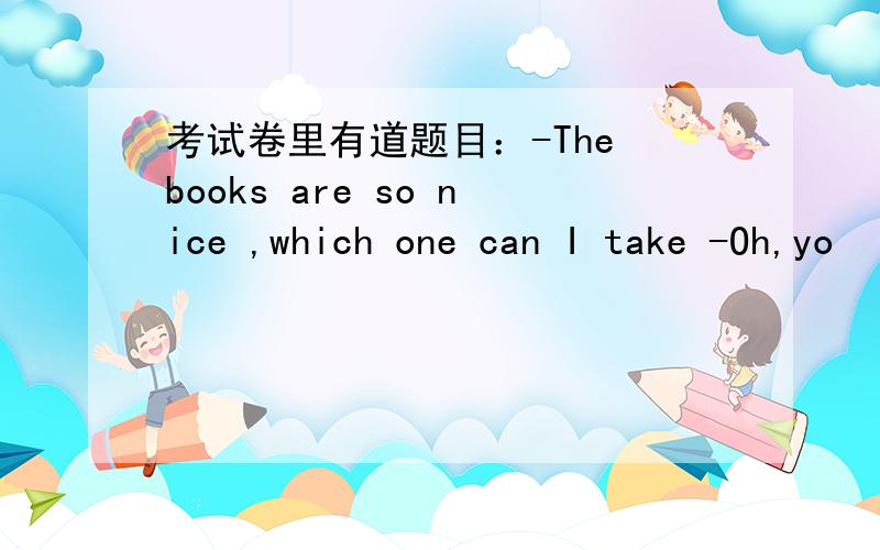 考试卷里有道题目：-The books are so nice ,which one can I take -Oh,yo