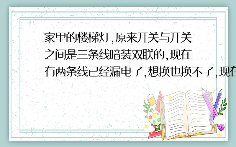 家里的楼梯灯,原来开关与开关之间是三条线暗装双联的,现在有两条线已经漏电了,想换也换不了,现在只剩下一条线了,我还想要回