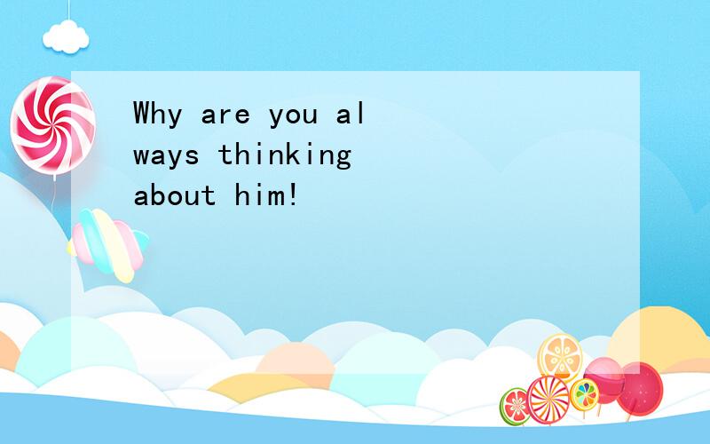 Why are you always thinking about him!