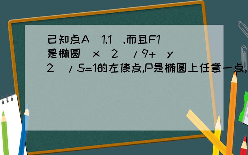 已知点A（1,1）,而且F1是椭圆(x^2)/9+(y^2)/5=1的左焦点,P是椭圆上任意一点,求【PF1】+【PA】