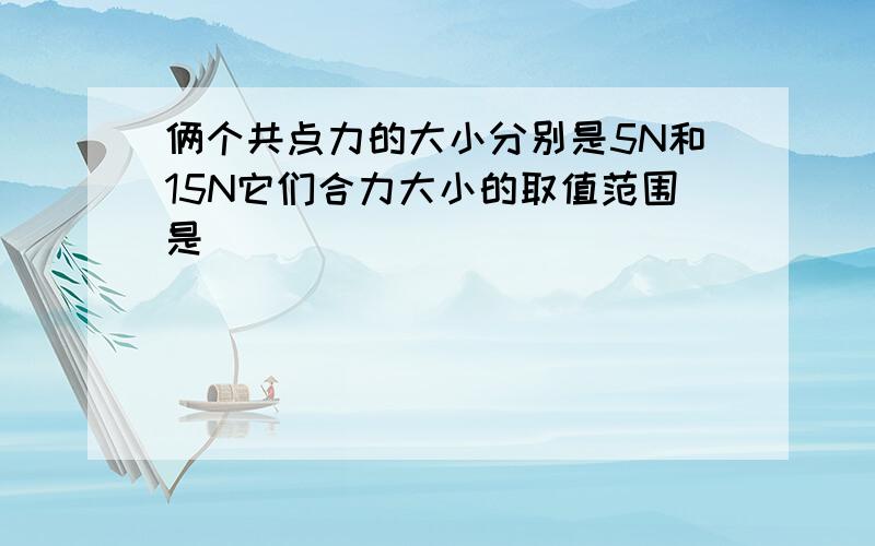 俩个共点力的大小分别是5N和15N它们合力大小的取值范围是