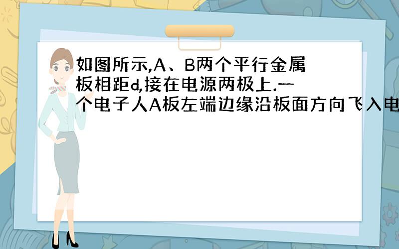 如图所示,A、B两个平行金属板相距d,接在电源两极上.一个电子人A板左端边缘沿板面方向飞入电场,最后落在B板距右端1/3