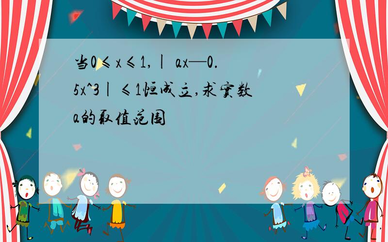 当0≤x≤1,| ax—0.5x^3|≤1恒成立,求实数a的取值范围