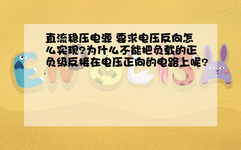 直流稳压电源 要求电压反向怎么实现?为什么不能把负载的正负级反接在电压正向的电路上呢?