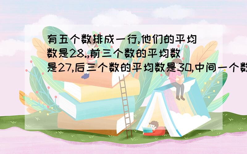 有五个数排成一行,他们的平均数是28.,前三个数的平均数是27,后三个数的平均数是30,中间一个数是多少